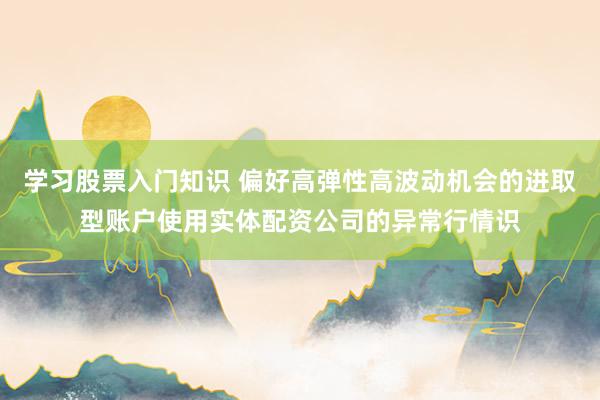 学习股票入门知识 偏好高弹性高波动机会的进取型账户使用实体配资公司的异常行情识