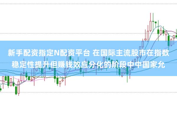 新手配资指定N配资平台 在国际主流股市在指数稳定性提升但赚钱效应分化的阶段中中国家允