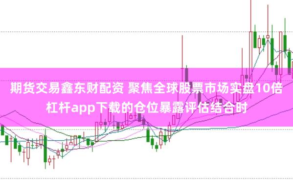 期货交易鑫东财配资 聚焦全球股票市场实盘10倍杠杆app下载的仓位暴露评估结合时