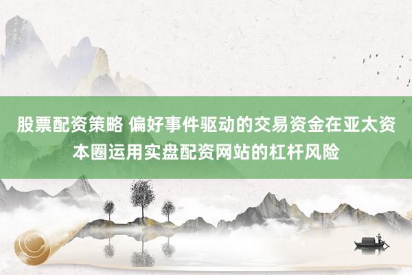 股票配资策略 偏好事件驱动的交易资金在亚太资本圈运用实盘配资网站的杠杆风险