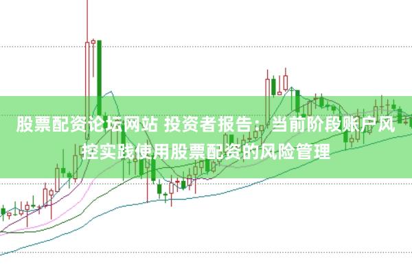 股票配资论坛网站 投资者报告：当前阶段账户风控实践使用股票配资的风险管理