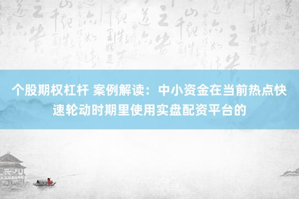 个股期权杠杆 案例解读：中小资金在当前热点快速轮动时期里使用实盘配资平台的