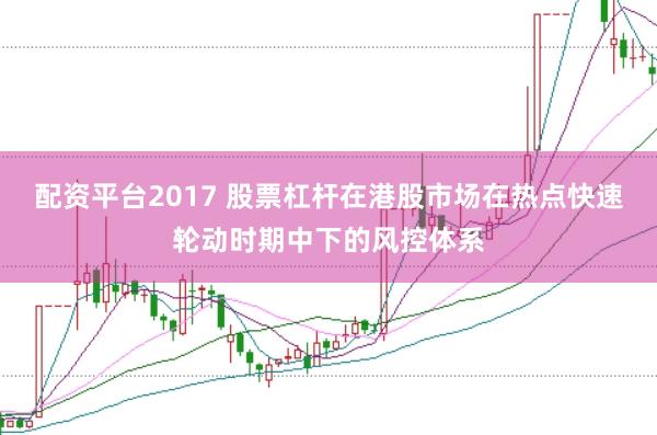 配资平台2017 股票杠杆在港股市场在热点快速轮动时期中下的风控体系
