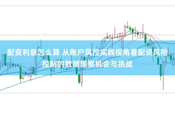 配资利息怎么算 从账户风控实践视角看配资风险控制的数据观察机会与挑战