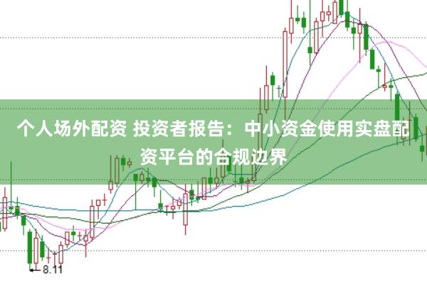 个人场外配资 投资者报告：中小资金使用实盘配资平台的合规边界