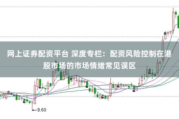 网上证券配资平台 深度专栏：配资风险控制在港股市场的市场情绪常见误区