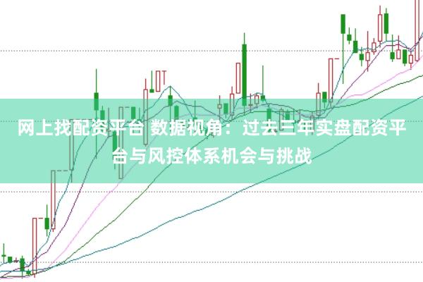 网上找配资平台 数据视角：过去三年实盘配资平台与风控体系机会与挑战