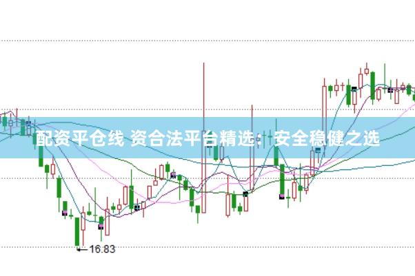 配资平仓线 资合法平台精选：安全稳健之选