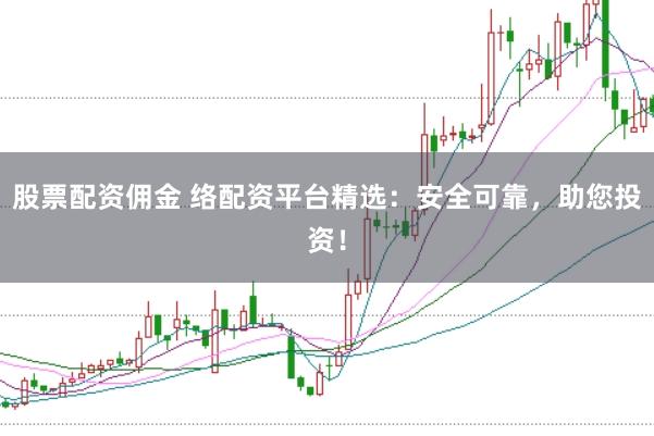 股票配资佣金 络配资平台精选：安全可靠，助您投资！