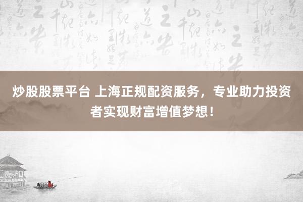 炒股股票平台 上海正规配资服务，专业助力投资者实现财富增值梦想！