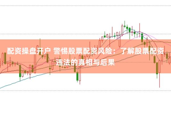 配资操盘开户 警惕股票配资风险：了解股票配资违法的真相与后果