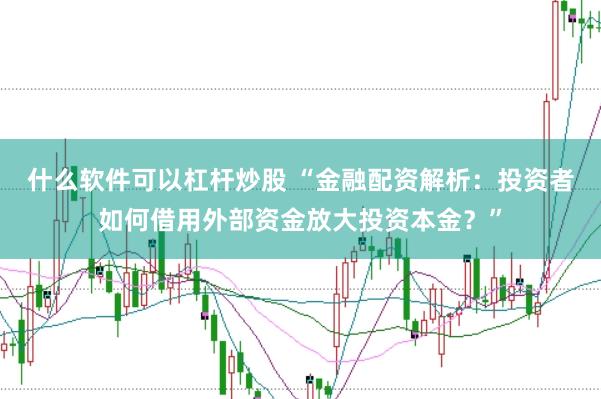什么软件可以杠杆炒股 “金融配资解析：投资者如何借用外部资金放大投资本金？”