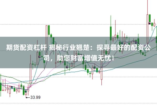期货配资杠杆 揭秘行业翘楚：探寻最好的配资公司，助您财富增值无忧！