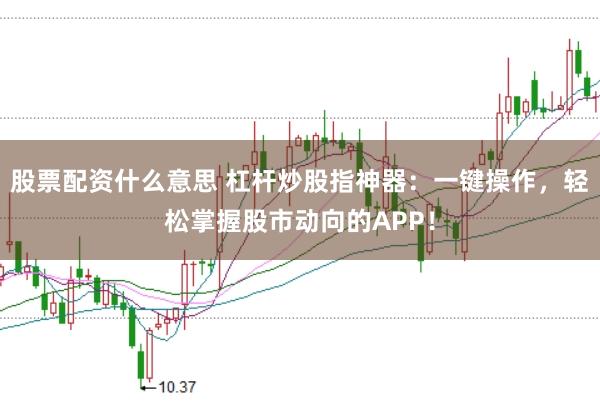 股票配资什么意思 杠杆炒股指神器：一键操作，轻松掌握股市动向的APP！