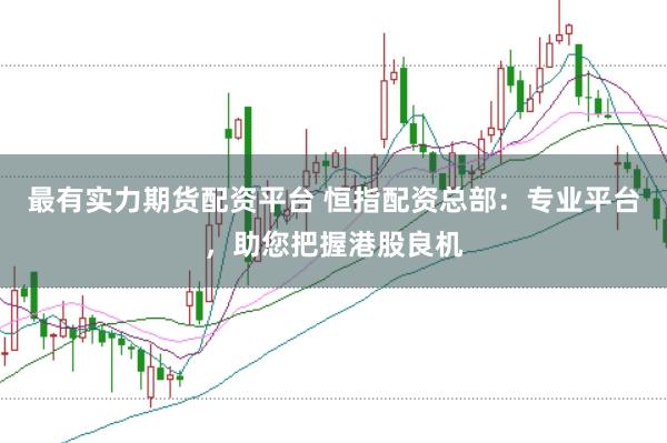 最有实力期货配资平台 恒指配资总部：专业平台，助您把握港股良机