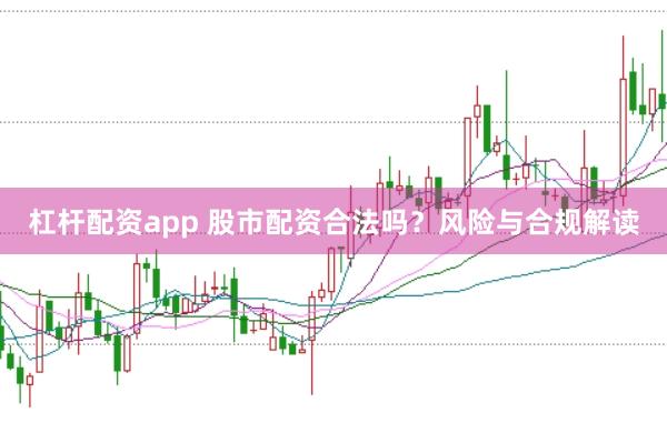 杠杆配资app 股市配资合法吗？风险与合规解读