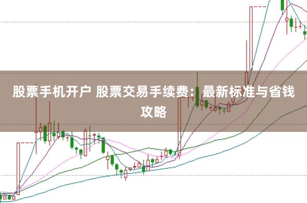 股票手机开户 股票交易手续费：最新标准与省钱攻略
