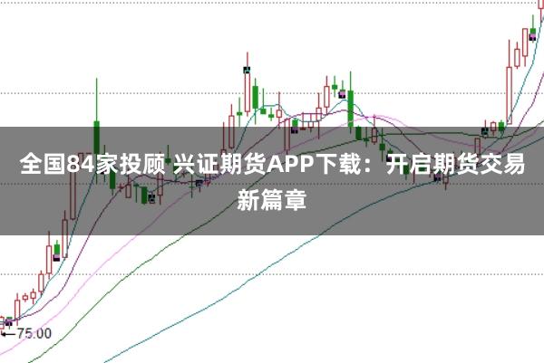 全国84家投顾 兴证期货APP下载：开启期货交易新篇章