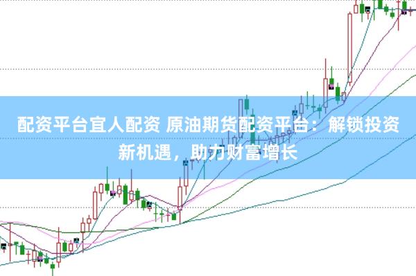 配资平台宜人配资 原油期货配资平台：解锁投资新机遇，助力财富增长