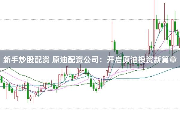 新手炒股配资 原油配资公司：开启原油投资新篇章