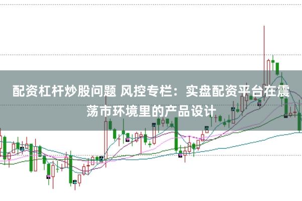 配资杠杆炒股问题 风控专栏：实盘配资平台在震荡市环境里的产品设计