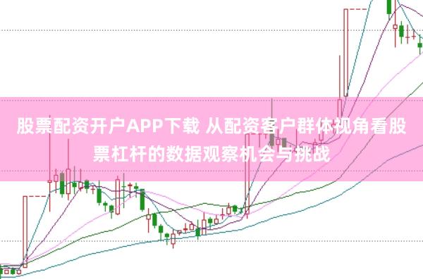 股票配资开户APP下载 从配资客户群体视角看股票杠杆的数据观察机会与挑战