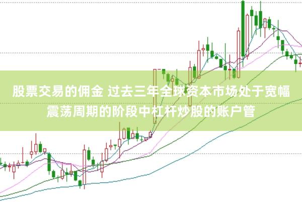 股票交易的佣金 过去三年全球资本市场处于宽幅震荡周期的阶段中杠杆炒股的账户管