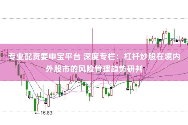 专业配资要申宝平台 深度专栏：杠杆炒股在境内外股市的风险管理趋势研判