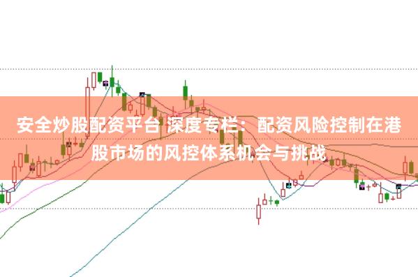 安全炒股配资平台 深度专栏：配资风险控制在港股市场的风控体系机会与挑战