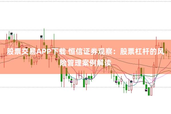 股票交易APP下载 恒信证券观察：股票杠杆的风险管理案例解读