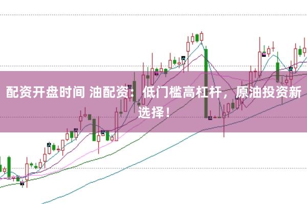 配资开盘时间 油配资：低门槛高杠杆，原油投资新选择！
