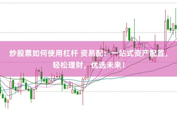 炒股票如何使用杠杆 资易配：一站式资产配置，轻松理财，优选未来！