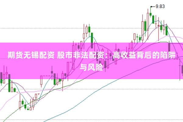 期货无锡配资 股市非法配资：高收益背后的陷阱与风险