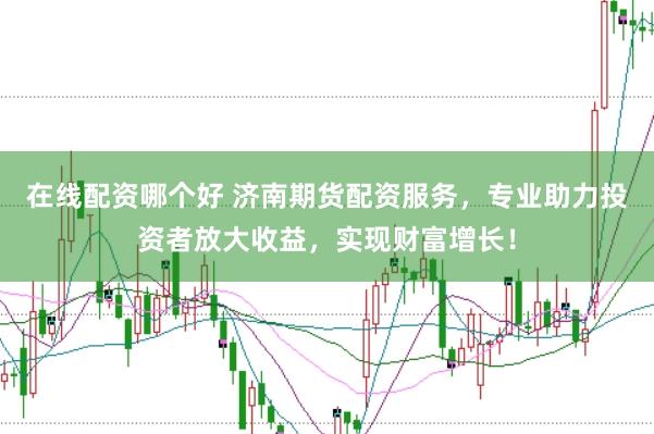 在线配资哪个好 济南期货配资服务，专业助力投资者放大收益，实现财富增长！