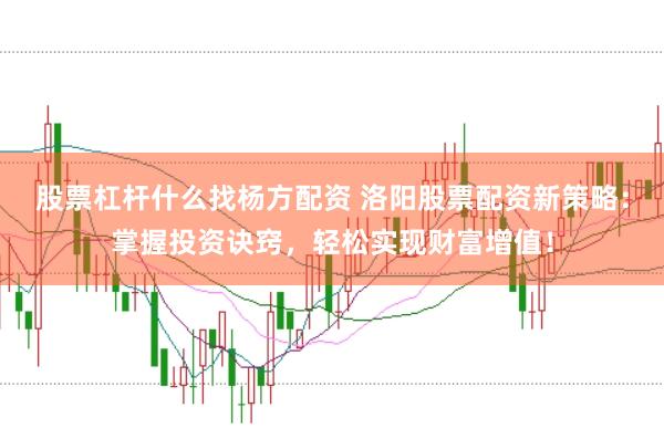 股票杠杆什么找杨方配资 洛阳股票配资新策略：掌握投资诀窍，轻松实现财富增值！