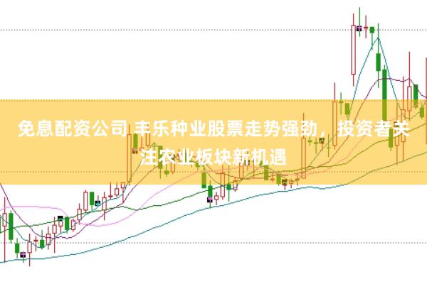 免息配资公司 丰乐种业股票走势强劲，投资者关注农业板块新机遇