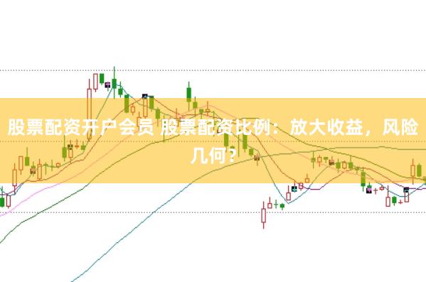 股票配资开户会员 股票配资比例：放大收益，风险几何？