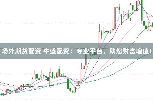 场外期货配资 牛盛配资：专业平台，助您财富增值！