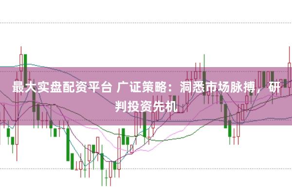 最大实盘配资平台 广证策略：洞悉市场脉搏，研判投资先机