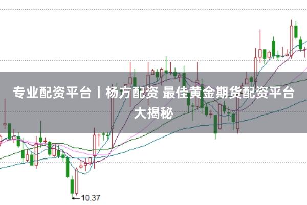专业配资平台丨杨方配资 最佳黄金期货配资平台大揭秘