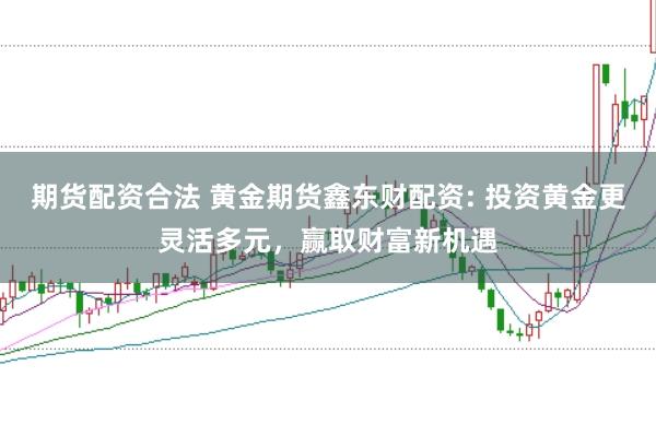 期货配资合法 黄金期货鑫东财配资: 投资黄金更灵活多元，赢取财富新机遇