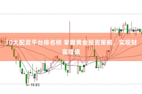 10大配资平台排名榜 掌握黄金投资策略，实现财富增值