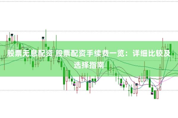 股票无息配资 股票配资手续费一览：详细比较及选择指南