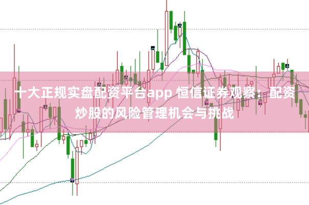 十大正规实盘配资平台app 恒信证券观察：配资炒股的风险管理机会与挑战