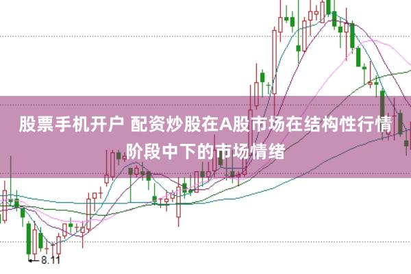 股票手机开户 配资炒股在A股市场在结构性行情阶段中下的市场情绪