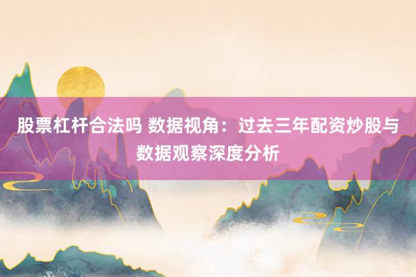 股票杠杆合法吗 数据视角：过去三年配资炒股与数据观察深度分析