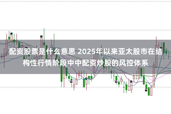 配资股票是什么意思 2025年以来亚太股市在结构性行情阶段中中配资炒股的风控体系