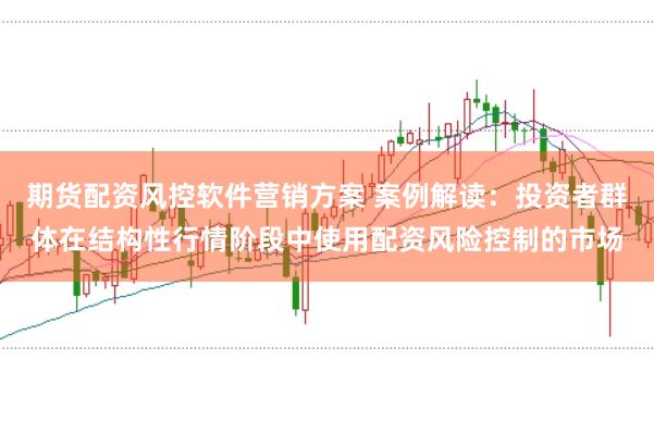 期货配资风控软件营销方案 案例解读：投资者群体在结构性行情阶段中使用配资风险控制的市场
