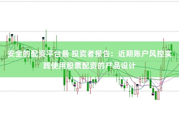 安全的配资平台最 投资者报告：近期账户风控实践使用股票配资的产品设计
