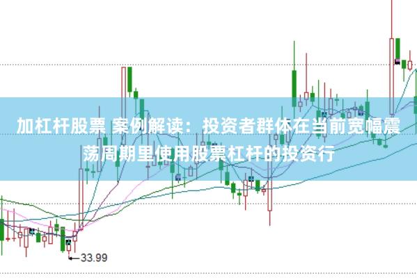 加杠杆股票 案例解读：投资者群体在当前宽幅震荡周期里使用股票杠杆的投资行